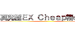 真究極ＥＸ Ｃｈｅａｐ精の仙帝 (親生仔)