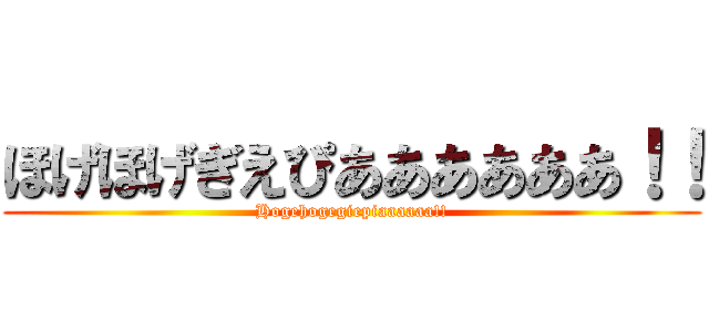 ほげほげぎえぴああああああ！！ (Hogehogegiepiaaaaaa!!)