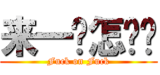 来一发怎么样 (Fuck on Fuck)
