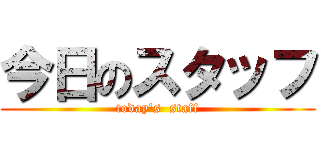 今日のスタッフ (today's  staff)