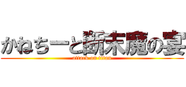 かねちーと断末魔の宴 (attack on titan)