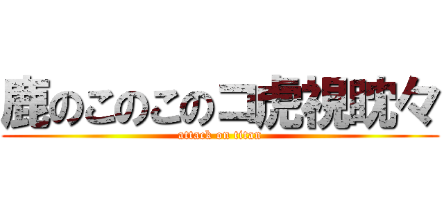 鹿のこのこのコ虎視眈々 (attack on titan)
