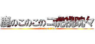 鹿のこのこのコ虎視眈々 (attack on titan)