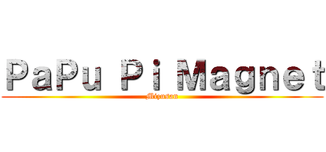 ＰａＰｕ Ｐｉ Ｍａｇｎｅｔ (Mizusan)
