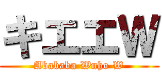 キエエＷ (Abababa Wnho W)