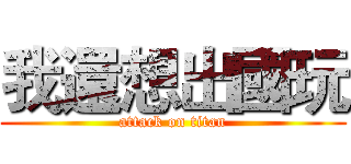 我還想出國玩 (attack on titan)