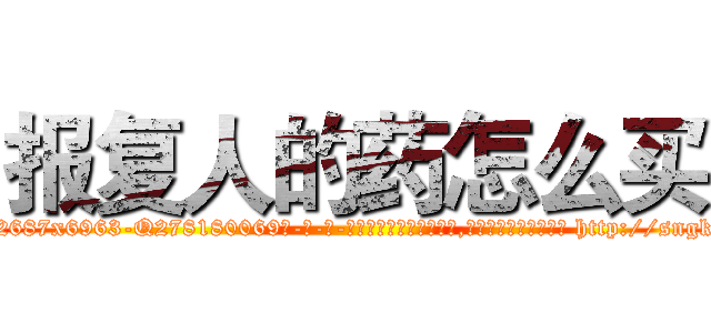 报复人的药怎么买 (报复人的药怎么买【电-186x2687x6963-Q278180069元-吉-药-业】我们做的是长期生意,靠的是老客户长期支持 http://sngk.net/sZwLJH
)