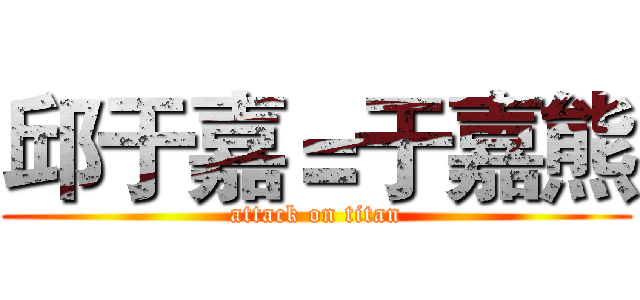 邱于嘉＝于嘉熊 (attack on titan)