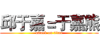 邱于嘉＝于嘉熊 (attack on titan)