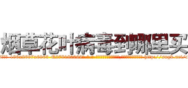 烟草花叶病毒到哪里买 (烟草花叶病毒到哪里买【电-186x2687x6963-Q278180069元-吉-药-业】我们做的是长期生意,靠的是老客户长期支持 http://sngk.net/cKg0u0
)