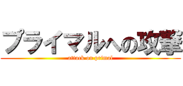 プライマルへの攻撃 (attack on primal)