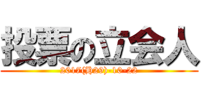 投票の立会人 (2017(H29)-10-22)
