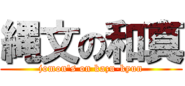 縄文の和真 (jomon's on kazu-kyun)