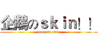 企鵝のｓｋｉｎ！！ (penpuin skin)