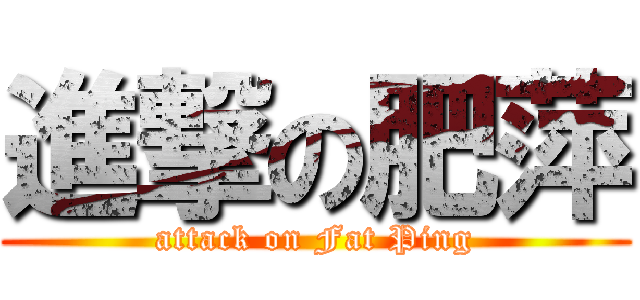 進撃の肥萍 (attack on Fat Ping)