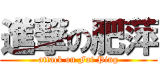 進撃の肥萍 (attack on Fat Ping)
