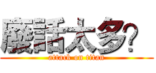 廢話太多？ (attack on titan)