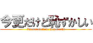 今更だけど恥ずかしい (Imasaradakedo Hazukashi)