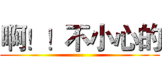 啊！！不小心的 (...)