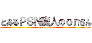 とあるＰＳＮ廃人のｏｎさん (attack on titan)