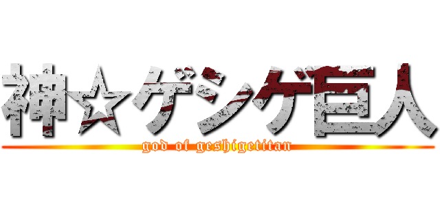 神☆ゲシゲ巨人 (god of geshigetitan)