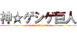 神☆ゲシゲ巨人 (god of geshigetitan)