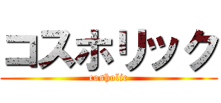 コスホリック (cosholic)