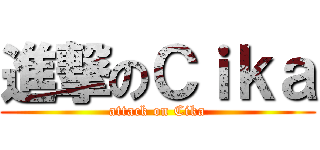 進撃のＣｉｋａ (attack on Cika)