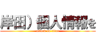 岸田）個人情報を (attack on titan)