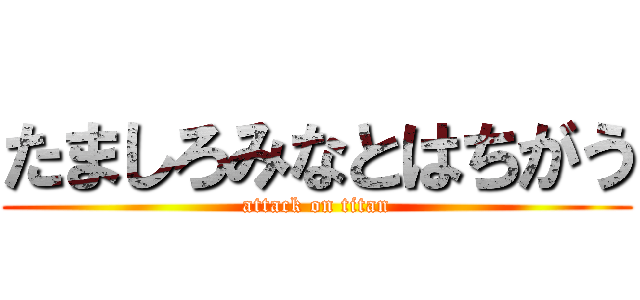 たましろみなとはちがう (attack on titan)