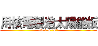 用核電製造太陽能板 (attack on 0425)