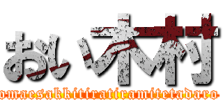 おい木村 (omaesakkitiratiramitetadaro)