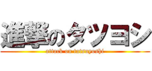 進撃のタツヨシ (attack on tatsuyoshi)