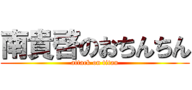 南貴啓のおちんちん (attack on titan)