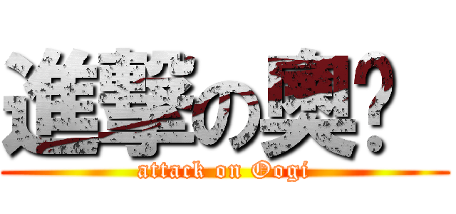 進撃の奧吱  (attack on Oogi)