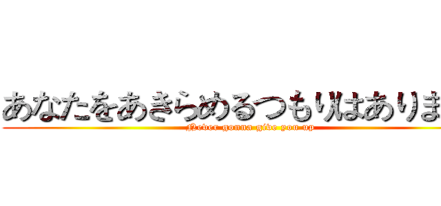 あなたをあきらめるつもりはありません (Never gonna give you up)