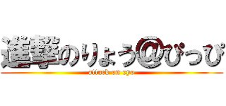 進撃のりょう＠ぴっぴ (attack on ryo)