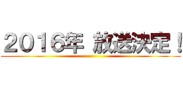 ２０１６年 放送決定！ ()