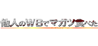 他人のＷＢでマガツ食べたい！！！ (ex-cube oisiidesu)