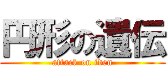円形の遺伝 (attack on iden)
