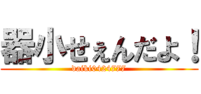 器小せぇんだよ！ (daiki0424777)