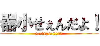 器小せぇんだよ！ (daiki0424777)