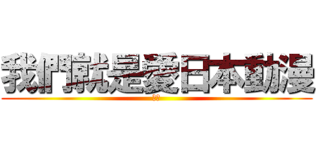 我們就是愛日本動漫 (大好)