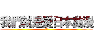 我們就是愛日本動漫 (大好)