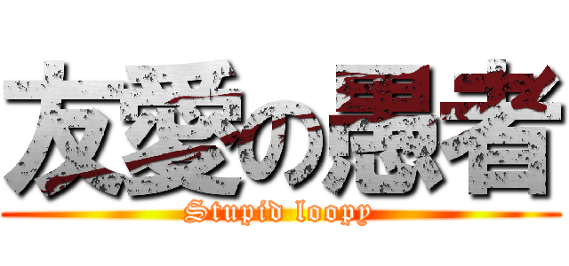 友愛の愚者 (Stupid loopy)