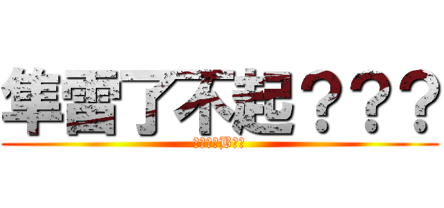 隼雷了不起？？？ (我拿是神B爆妳)