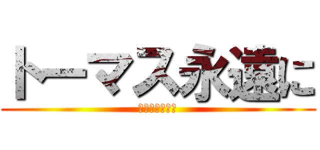 トーマス永遠に (嘘だよーｗｗｗ)