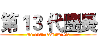 第１３ 代團長 (the 13th Commander)