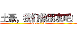 土豪，我们做朋友吧！ (attack on ACG)