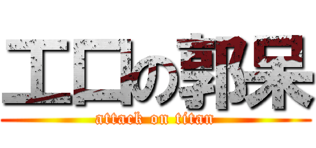 工口の郭呆 (attack on titan)